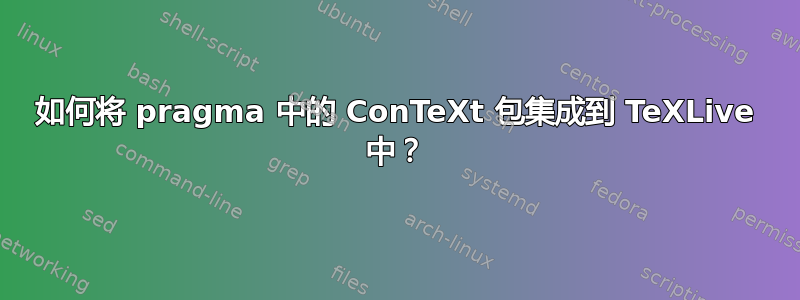 如何将 pragma 中的 ConTeXt 包集成到 TeXLive 中？