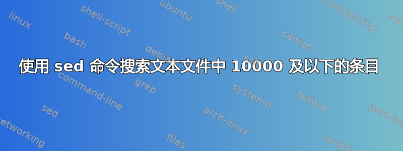 使用 sed 命令搜索文本文件中 10000 及以下的条目