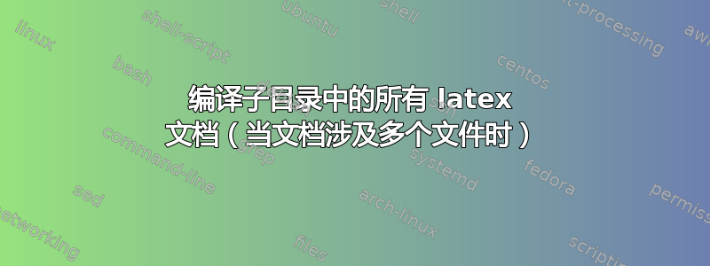 编译子目录中的所有 latex 文档（当文档涉及多个文件时）