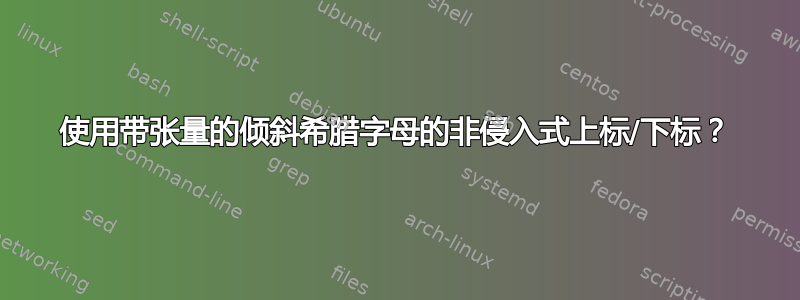 使用带张量的倾斜希腊字母的非侵入式上标/下标？