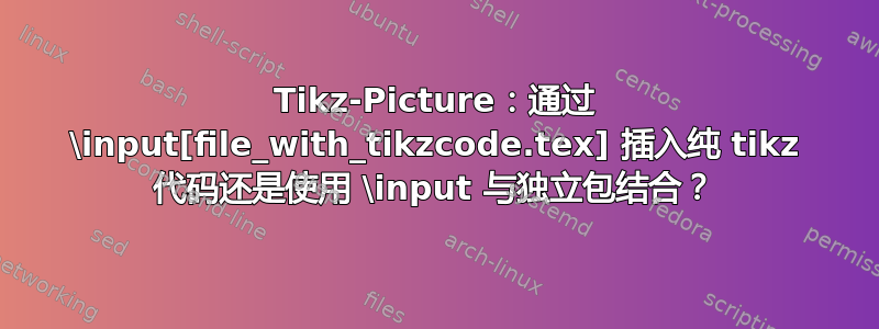 Tikz-Picture：通过 \input[file_with_tikzcode.tex] 插入纯 tikz 代码还是使用 \input 与独立包结合？