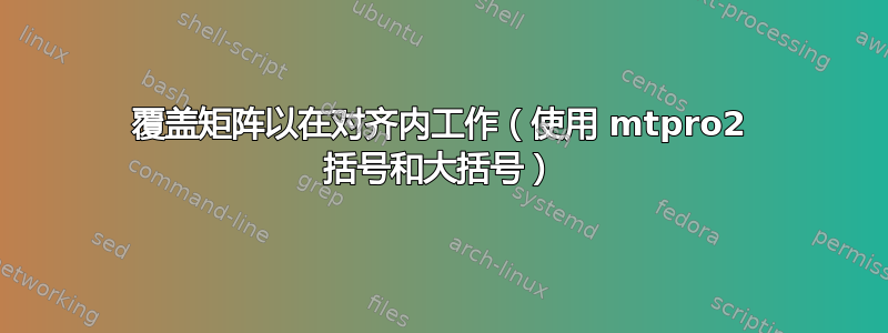 覆盖矩阵以在对齐内工作（使用 mtpro2 括号和大括号）