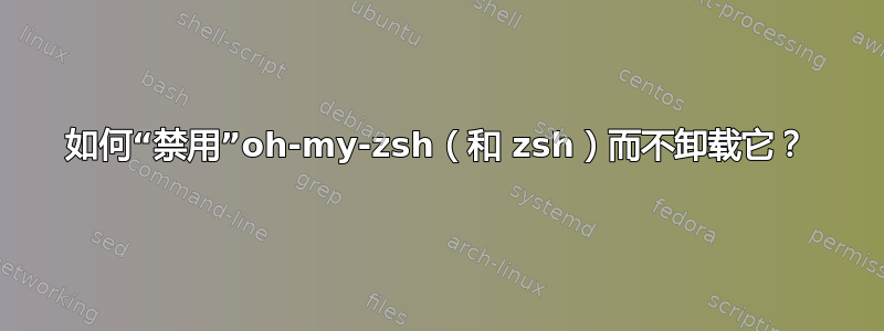 如何“禁用”oh-my-zsh（和 zsh）而不卸载它？