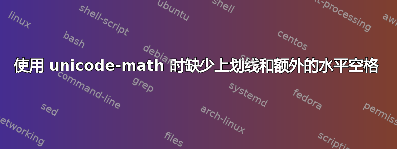 使用 unicode-math 时缺少上划线和额外的水平空格