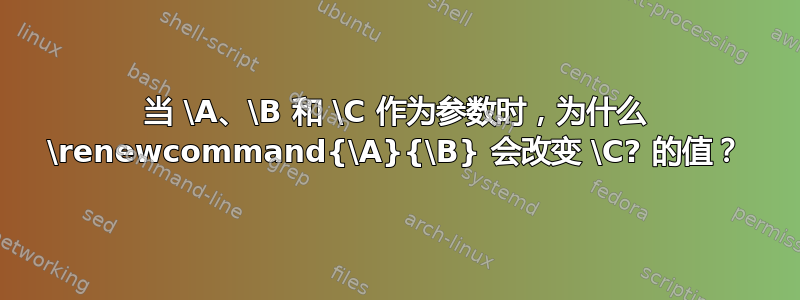 当 \A、\B 和 \C 作为参数时，为什么 \renewcommand{\A}{\B} 会改变 \C? 的值？