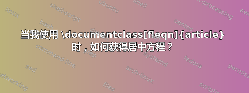 当我使用 \documentclass[fleqn]{article} 时，如何获得居中方程？