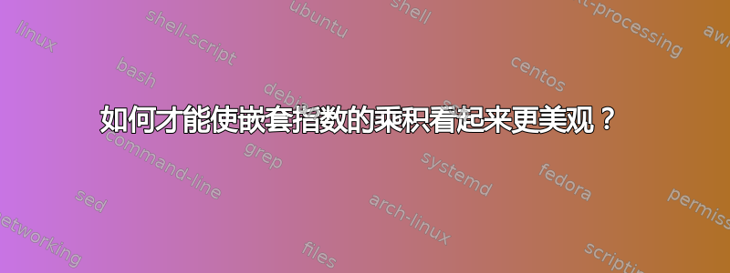 如何才能使嵌套指数的乘积看起来更美观？