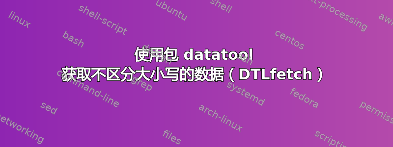 使用包 datatool 获取不区分大小写的数据（DTLfetch）