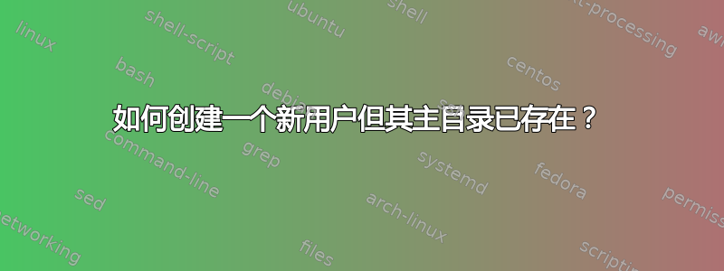 如何创建一个新用户但其主目录已存在？