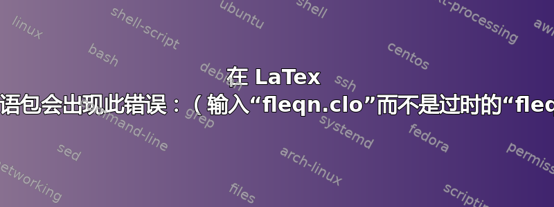 在 LaTex 中使用阿拉伯语包会出现此错误：（输入“fleqn.clo”而不是过时的“fleqn.sty”。）