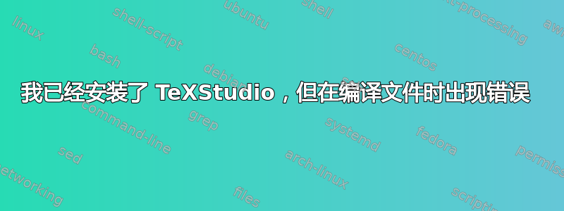 我已经安装了 TeXStudio，但在编译文件时出现错误 