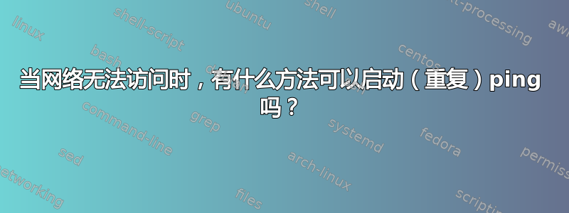 当网络无法访问时，有什么方法可以启动（重复）ping 吗？