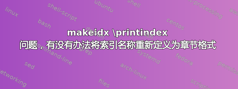 makeidx \printindex 问题，有没有办法将索引名称重新定义为章节格式