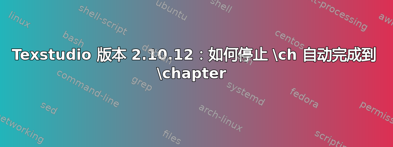 Texstudio 版本 2.10.12：如何停止 \ch 自动完成到 \chapter 