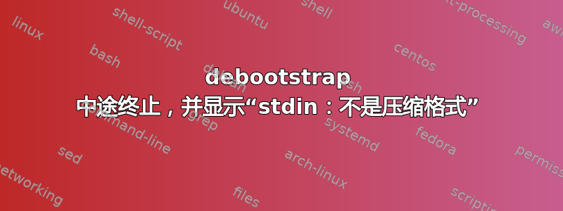 debootstrap 中途终止，并显示“stdin：不是压缩格式”