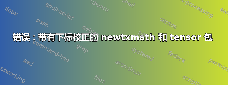 错误：带有下标校正的 newtxmath 和 tensor 包