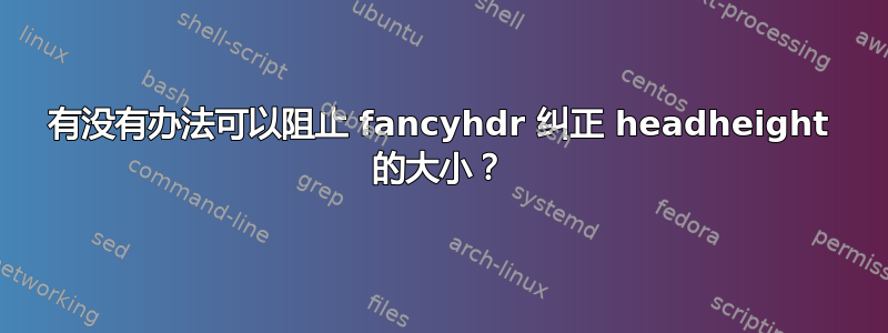 有没有办法可以阻止 fancyhdr 纠正 headheight 的大小？