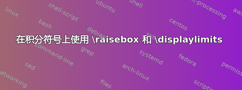 在积分符号上使用 \raisebox 和 \displaylimits