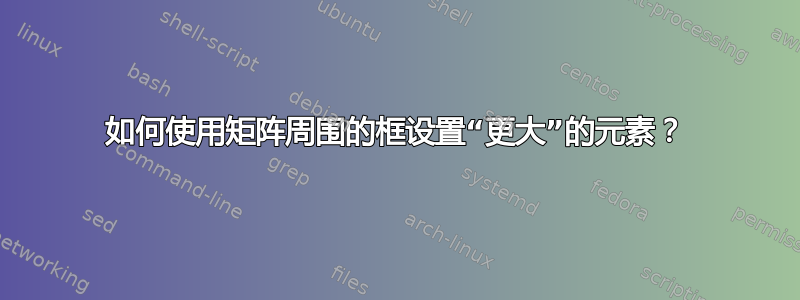 如何使用矩阵周围的框设置“更大”的元素？