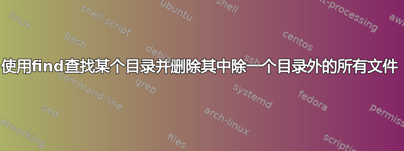 使用find查找某个目录并删除其中除一个目录外的所有文件