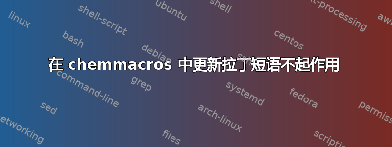 在 chemmacros 中更新拉丁短语不起作用