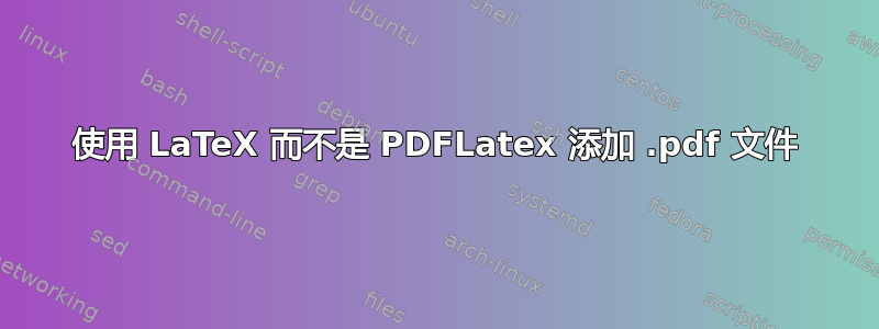 使用 LaTeX 而不是 PDFLatex 添加 .pdf 文件