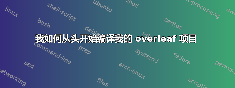 我如何从头开始编译我的 overleaf 项目