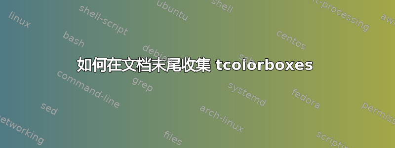 如何在文档末尾收集 tcolorboxes