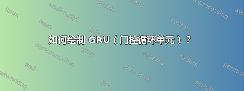 如何绘制 GRU（门控循环单元）？