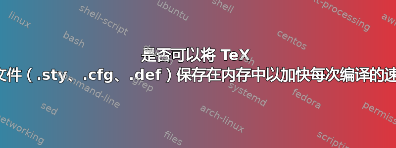 是否可以将 TeX 初始文件（.sty、.cfg、.def）保存在内存中以加快每次编译的速度？