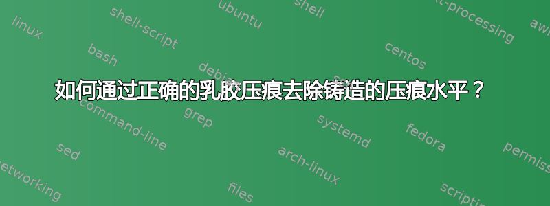 如何通过正确的乳胶压痕去除铸造的压痕水平？