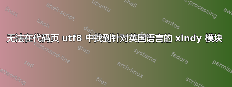 无法在代码页 utf8 中找到针对英国语言的 xindy 模块