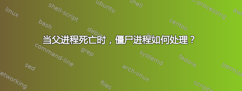 当父进程死亡时，僵尸进程如何处理？