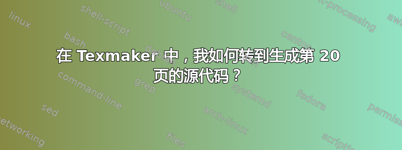 在 Texmaker 中，我如何转到生成第 20 页的源代码？