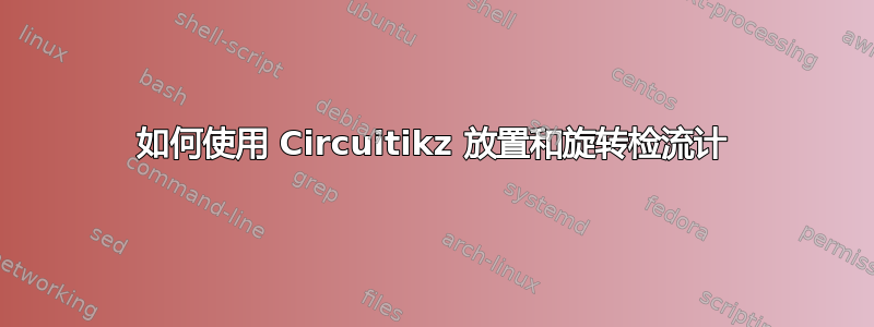 如何使用 Circuitikz 放置和旋转检流计