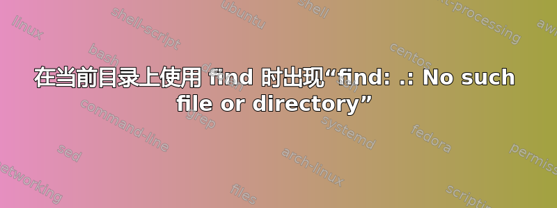 在当前目录上使用 find 时出现“find: .: No such file or directory”