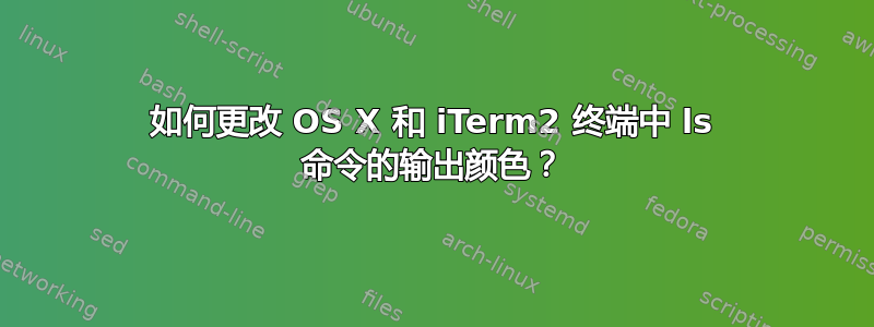 如何更改 OS X 和 iTerm2 终端中 ls 命令的输出颜色？