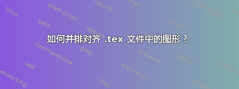 如何并排对齐 .tex 文件中的图形？