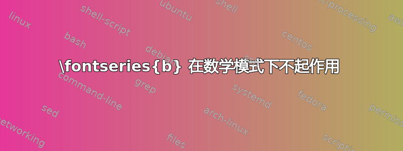 \fontseries{b} 在数学模式下不起作用