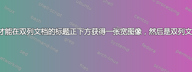 如何才能在双列文档的标题正下方获得一张宽图像，然后是双列文本？