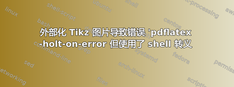 外部化 Tikz 图片导致错误 'pdflatex -holt-on-error 但使用了 shell 转义