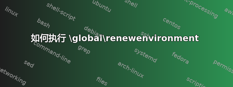 如何执行 \global\renewenvironment