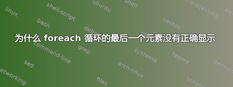 为什么 foreach 循环的最后一个元素没有正确显示