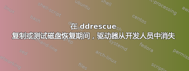 在 ddrescue 复制或测试磁盘恢复期间，驱动器从开发人员中消失