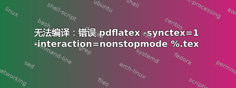 无法编译：错误 pdflatex -synctex=1 -interaction=nonstopmode %.tex