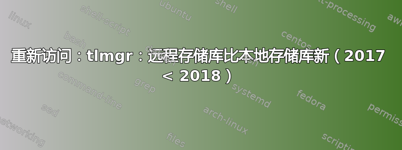 重新访问：tlmgr：远程存储库比本地存储库新（2017 < 2018）