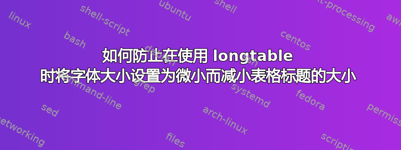 如何防止在使用 longtable 时将字体大小设置为微小而减小表格标题的大小