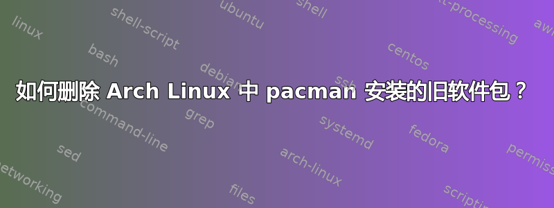 如何删除 Arch Linux 中 pacman 安装的旧软件包？