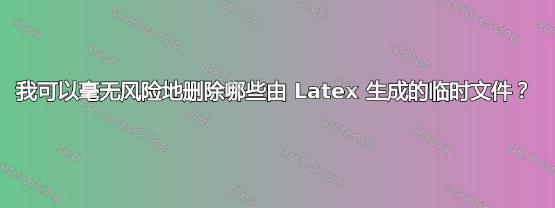 我可以毫无风险地删除哪些由 Latex 生成的临时文件？