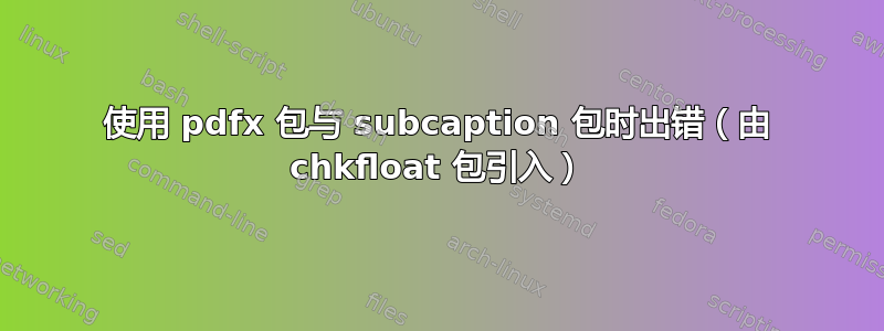 使用 pdfx 包与 subcaption 包时出错（由 chkfloat 包引入）